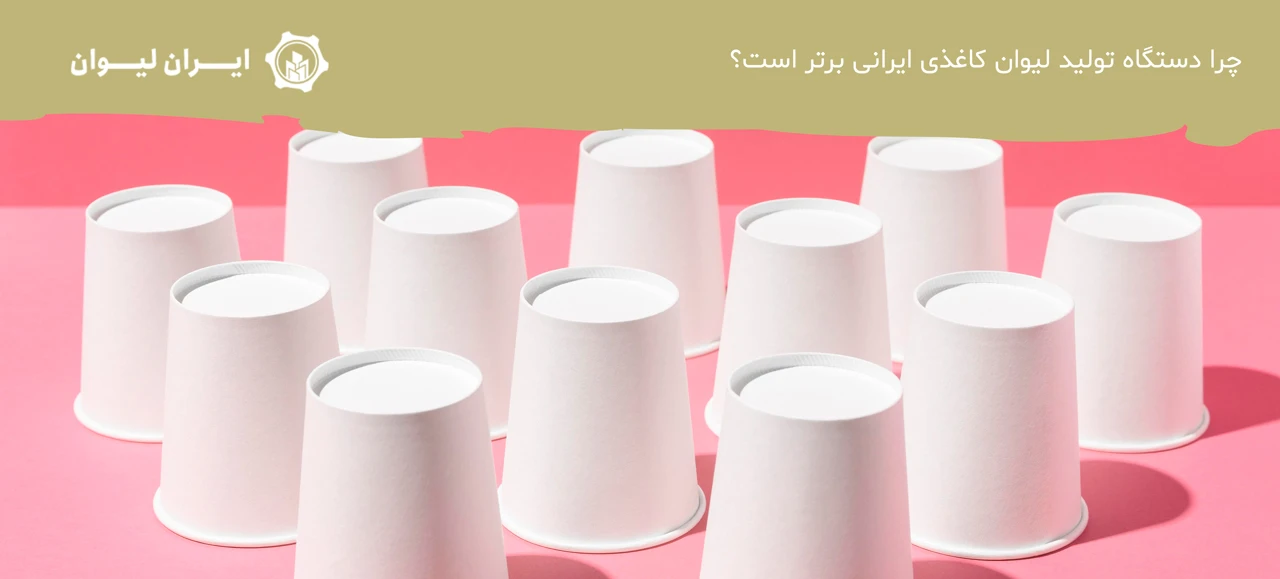 چرا دستگاه تولید لیوان کاغذی ایرانی برتر است؟ - دستگاه تولید لیوان کاغذی ایرانی یا خارجی